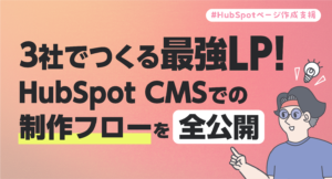 3社でつくる最強LP！HubSpot CMSでの制作フローを全公開