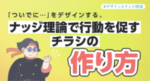 「ついでに…」をデザインする。ナッジ理論で行動を促すチラシの作り方